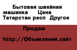 Бытовая швейная машинка.  › Цена ­ 1 800 - Татарстан респ. Другое » Продам   